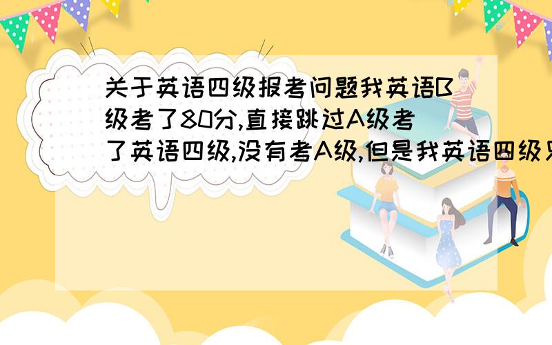 关于英语四级报考问题我英语B级考了80分,直接跳过A级考了英语四级,没有考A级,但是我英语四级只有358分,下一年还有得
