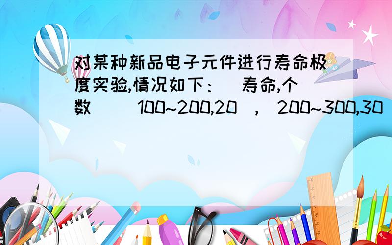 对某种新品电子元件进行寿命极度实验,情况如下：(寿命,个数) (100~200,20),(200~300,30),(30