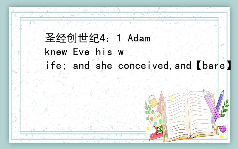 圣经创世纪4：1 Adam knew Eve his wife; and she conceived,and【bare】