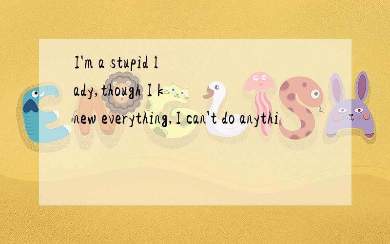 I'm a stupid lady,though I knew everything,I can't do anythi