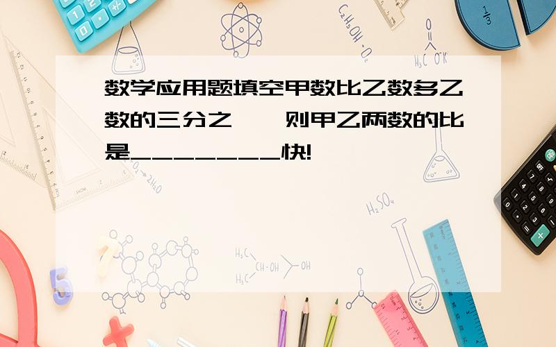 数学应用题填空甲数比乙数多乙数的三分之一,则甲乙两数的比是_______快!