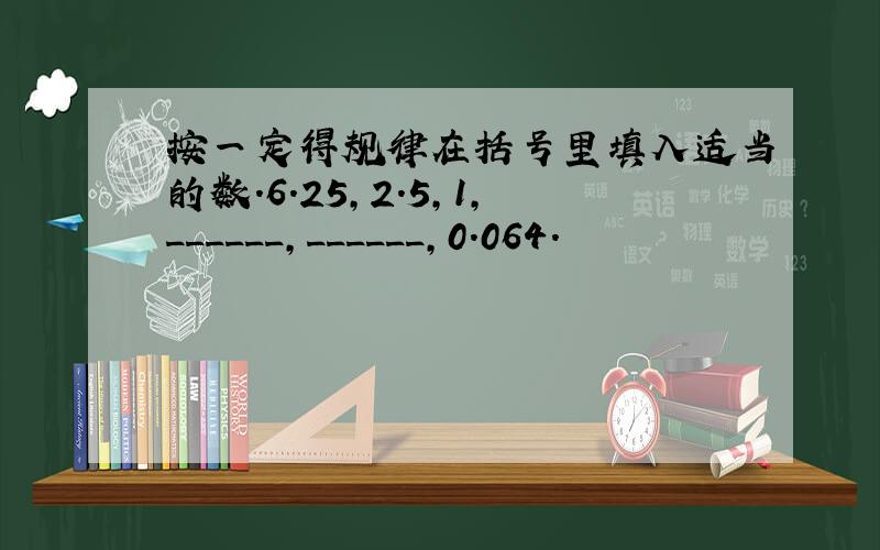 按一定得规律在括号里填入适当的数．6.25，2.5，1，______，______，0.064．