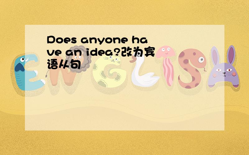 Does anyone have an idea?改为宾语从句