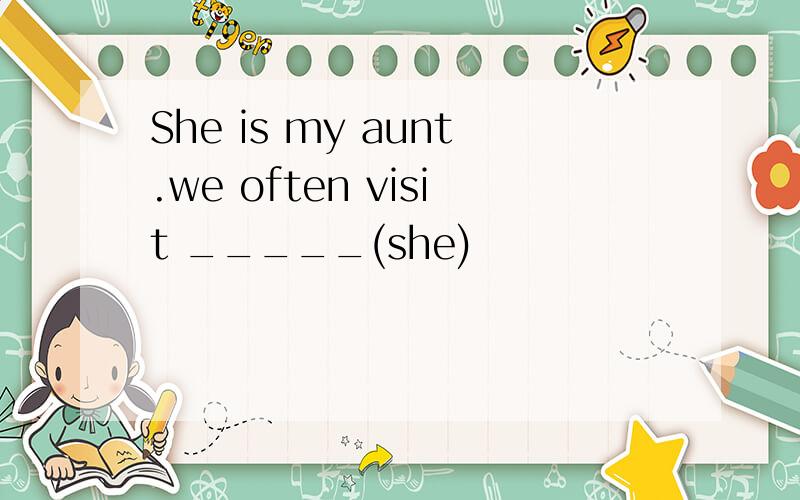 She is my aunt.we often visit _____(she)