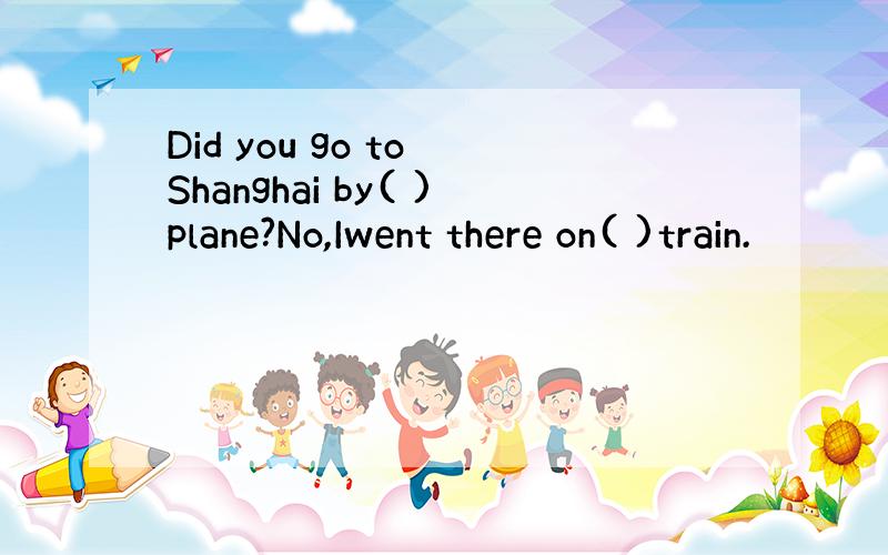 Did you go to Shanghai by( )plane?No,Iwent there on( )train.