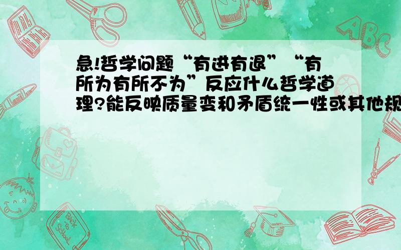 急!哲学问题“有进有退”“有所为有所不为”反应什么哲学道理?能反映质量变和矛盾统一性或其他规律吗