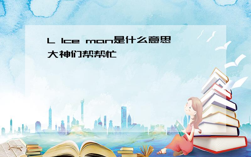 L lce man是什么意思大神们帮帮忙