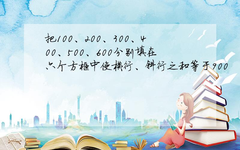 把100、200、300、400、500、600分别填在六个方框中使横行、斜行之和等于900