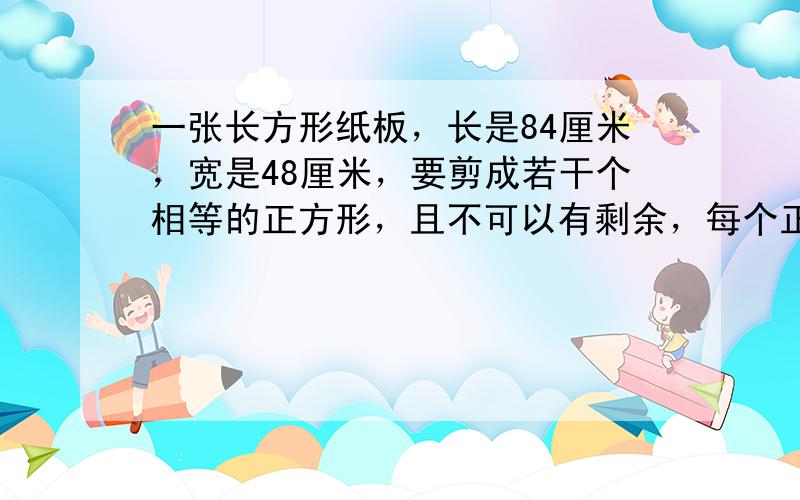 一张长方形纸板，长是84厘米，宽是48厘米，要剪成若干个相等的正方形，且不可以有剩余，每个正方形的边长最长是多少厘米？能