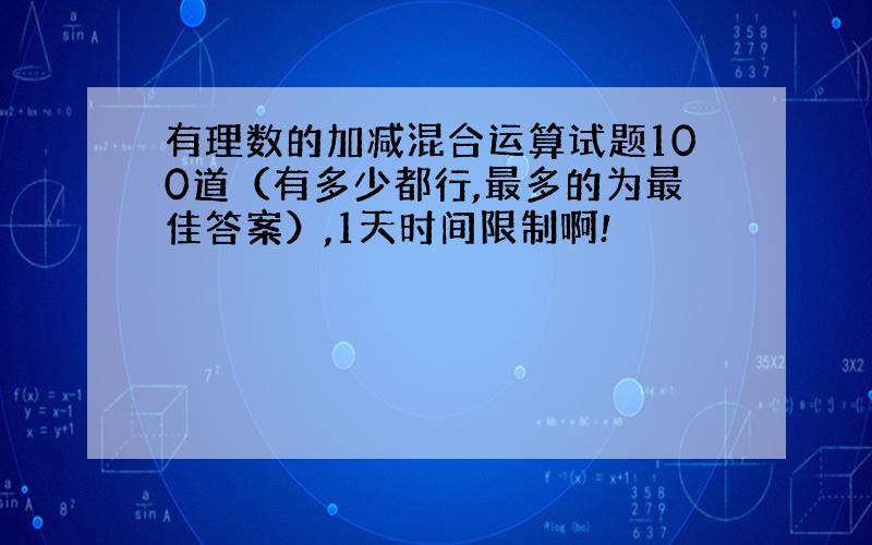 有理数的加减混合运算试题100道（有多少都行,最多的为最佳答案）,1天时间限制啊!