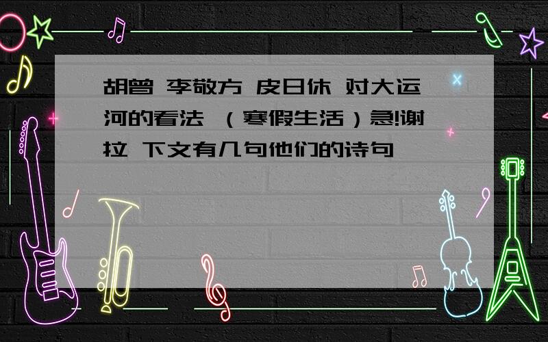 胡曾 李敬方 皮日休 对大运河的看法 （寒假生活）急!谢拉 下文有几句他们的诗句