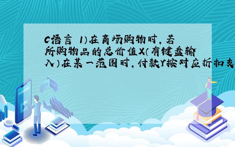 C语言 1）在商场购物时,若所购物品的总价值X（有键盘输入）在某一范围时,付款Y按对应折扣支付,即Y= x x