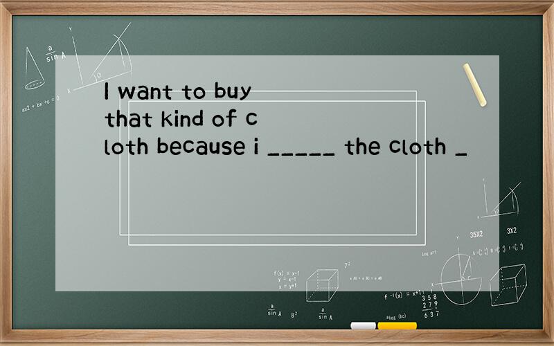 I want to buy that kind of cloth because i _____ the cloth _