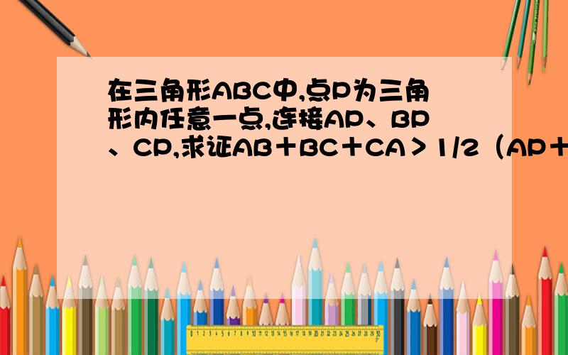 在三角形ABC中,点P为三角形内任意一点,连接AP、BP、CP,求证AB＋BC＋CA＞1/2（AP＋BP＋CP）