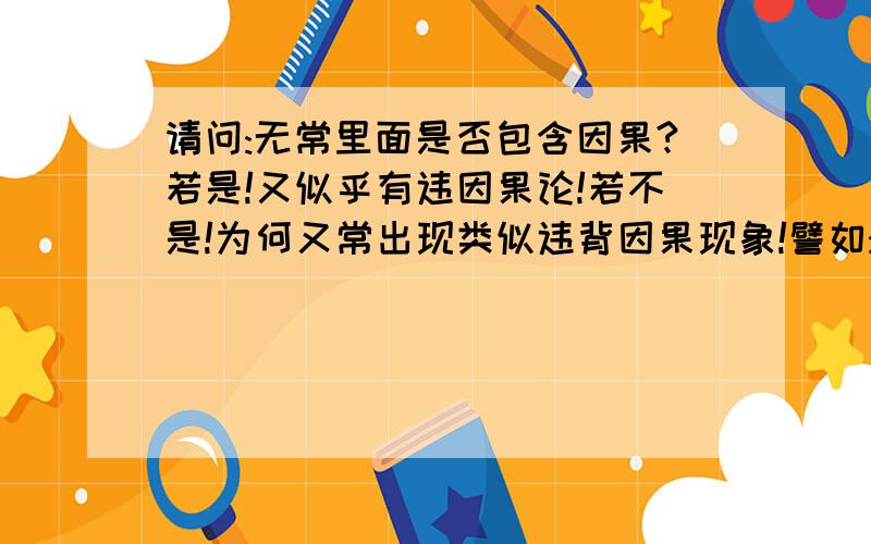 请问:无常里面是否包含因果?若是!又似乎有违因果论!若不是!为何又常出现类似违背因果现象!譬如:恩将仇报!