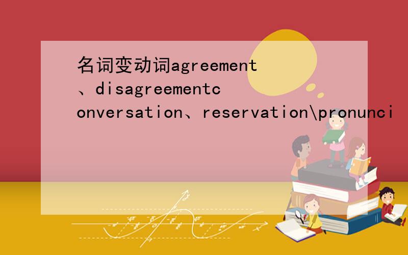 名词变动词agreement、disagreementconversation、reservation\pronunci