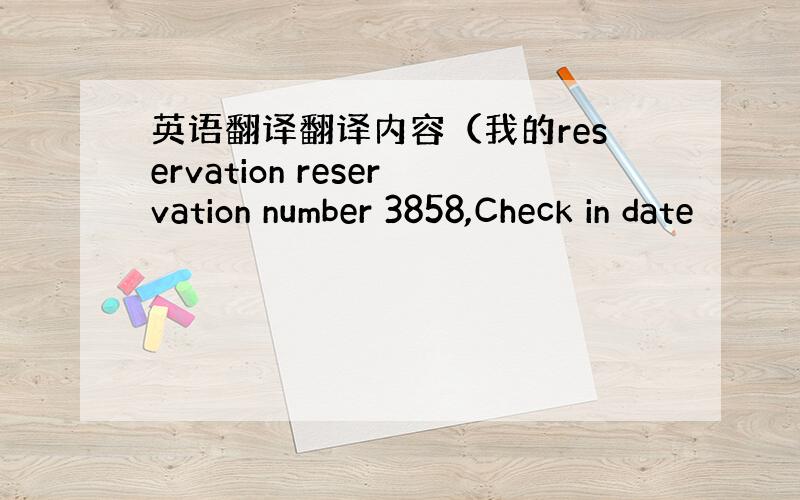 英语翻译翻译内容（我的reservation reservation number 3858,Check in date