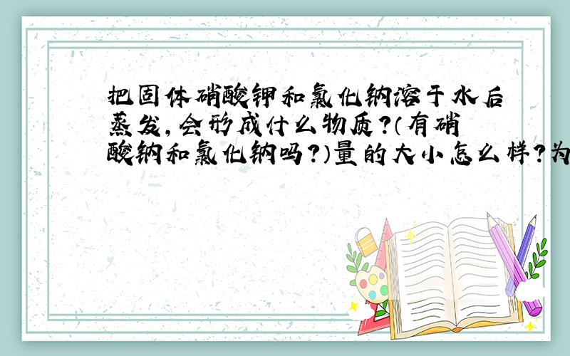 把固体硝酸钾和氯化钠溶于水后蒸发,会形成什么物质?（有硝酸钠和氯化钠吗?）量的大小怎么样?为什么?与浓度有关吗?