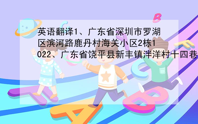 英语翻译1、广东省深圳市罗湖区滨河路鹿丹村海关小区2栋1022、广东省饶平县新丰镇泮洋村十四巷9号小弟目前没财富了,不好