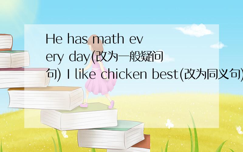 He has math every day(改为一般疑问句) I like chicken best(改为同义句)