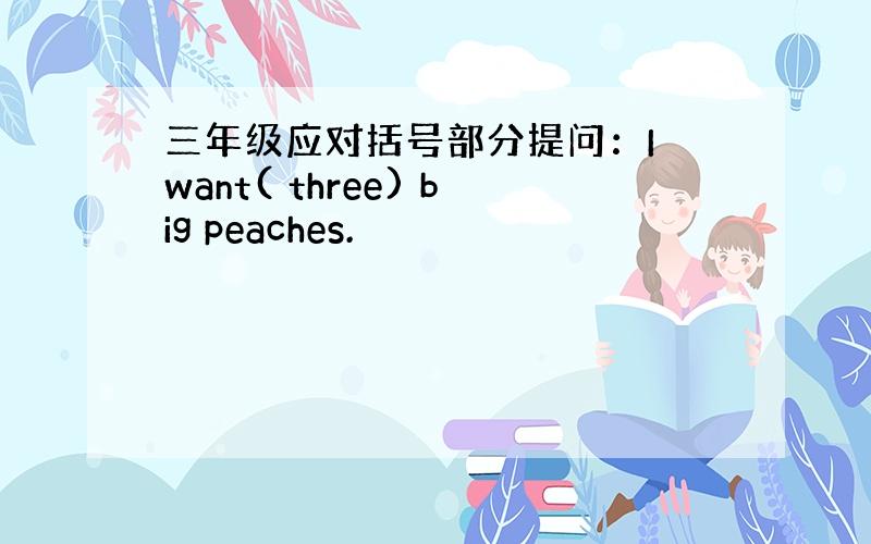 三年级应对括号部分提问：I want( three) big peaches.