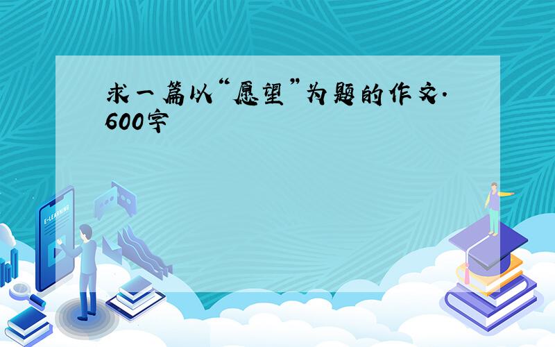 求一篇以“愿望”为题的作文.600字