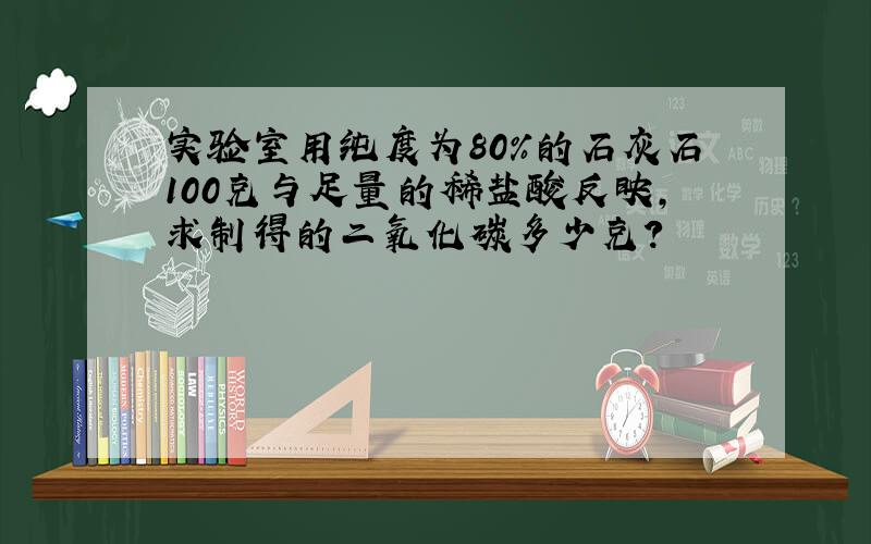 实验室用纯度为80%的石灰石100克与足量的稀盐酸反映,求制得的二氧化碳多少克?