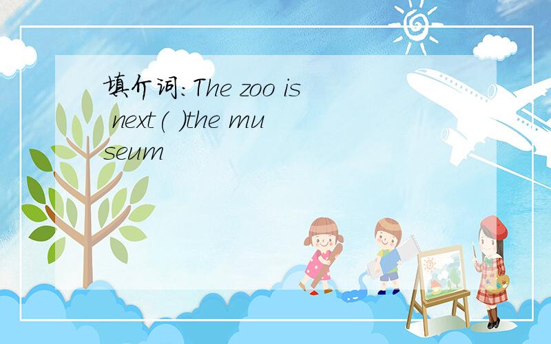 填介词:The zoo is next( )the museum