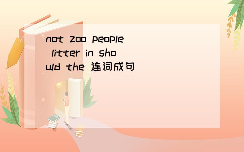 not zoo people litter in should the 连词成句