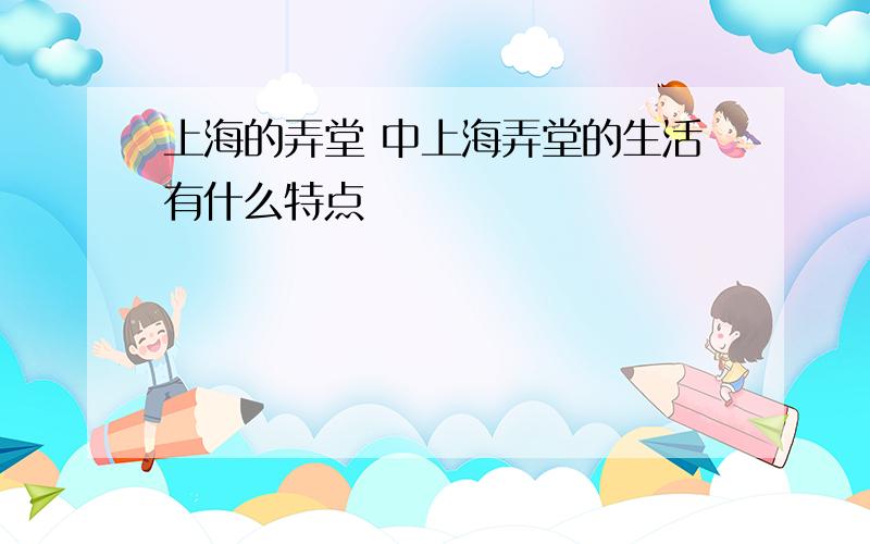 上海的弄堂 中上海弄堂的生活有什么特点