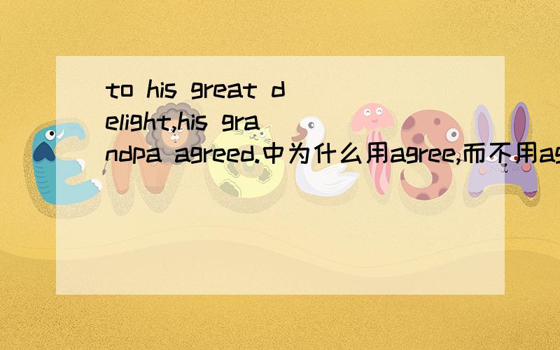 to his great delight,his grandpa agreed.中为什么用agree,而不用agree