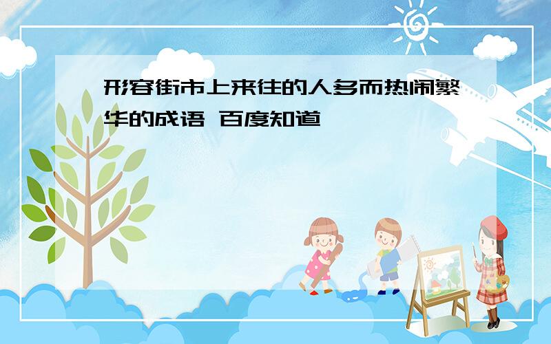 形容街市上来往的人多而热闹繁华的成语 百度知道