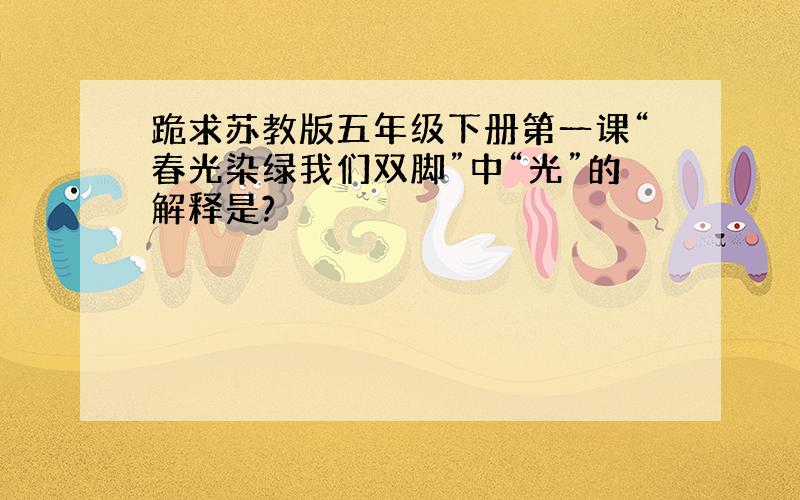 跪求苏教版五年级下册第一课“春光染绿我们双脚”中“光”的解释是?