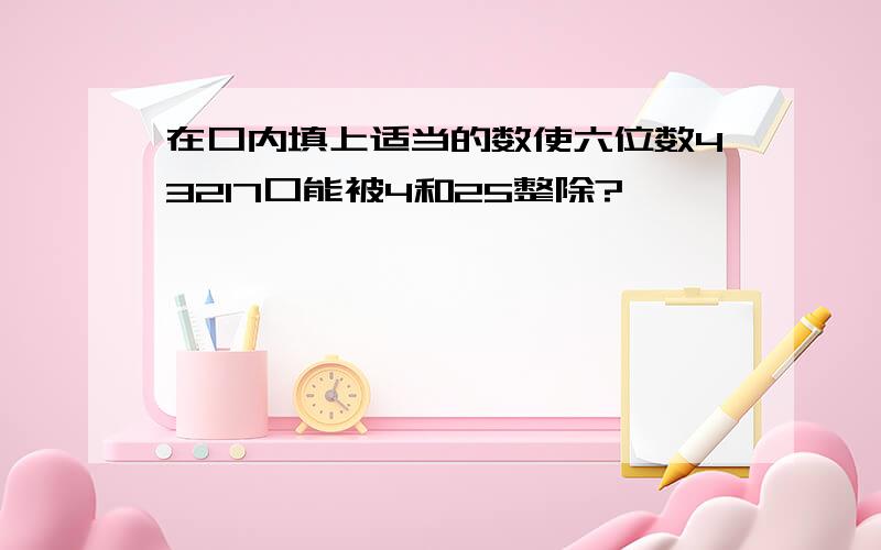 在口内填上适当的数使六位数43217口能被4和25整除?