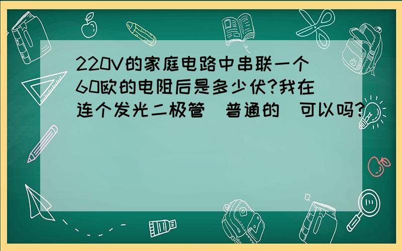 220V的家庭电路中串联一个60欧的电阻后是多少伏?我在连个发光二极管(普通的)可以吗?