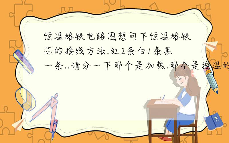 恒温烙铁电路图想问下恒温烙铁芯的接线方法.红2条白1条黑一条..请分一下那个是加热.那全是控温的谢谢