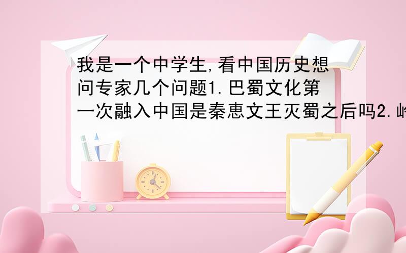 我是一个中学生,看中国历史想问专家几个问题1.巴蜀文化第一次融入中国是秦恵文王灭蜀之后吗2.岭南融入中国是秦始皇派赵陀咩