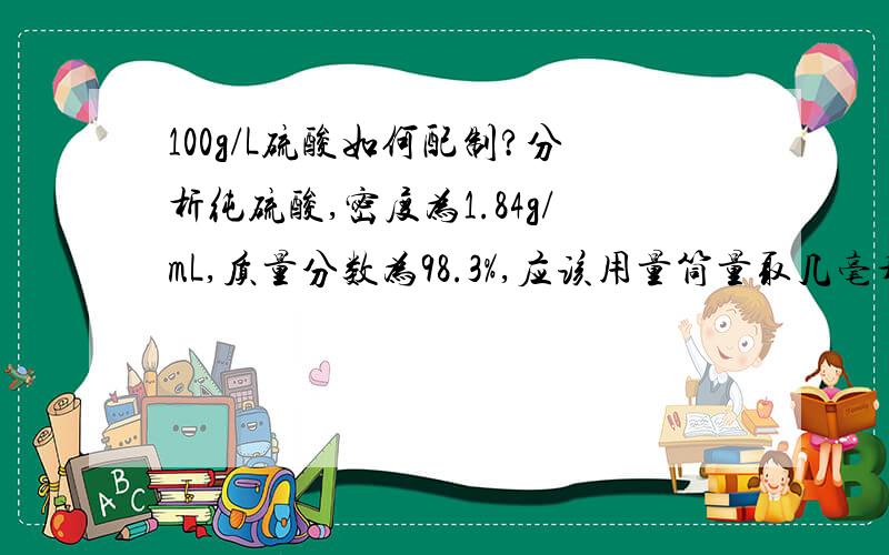 100g/L硫酸如何配制?分析纯硫酸,密度为1.84g/mL,质量分数为98.3%,应该用量筒量取几毫升的硫酸?