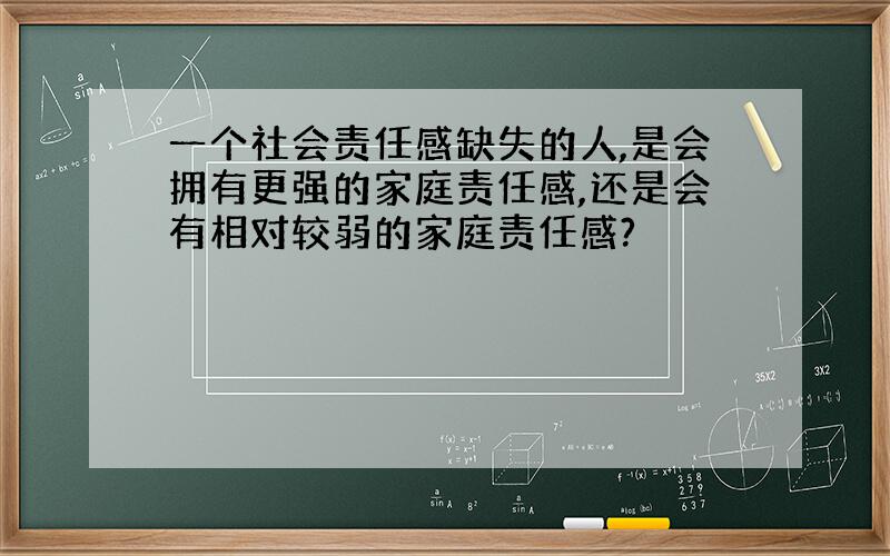 一个社会责任感缺失的人,是会拥有更强的家庭责任感,还是会有相对较弱的家庭责任感?