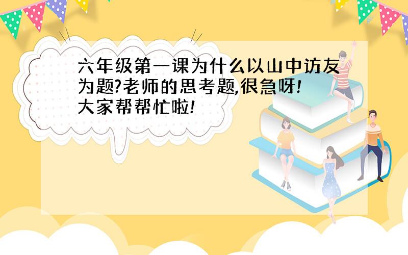 六年级第一课为什么以山中访友为题?老师的思考题,很急呀!大家帮帮忙啦!