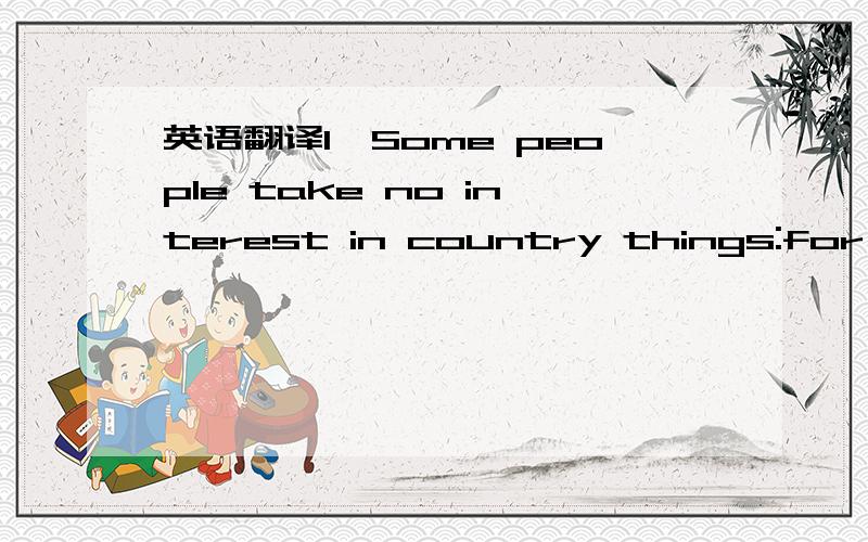 英语翻译1、Some people take no interest in country things:for the