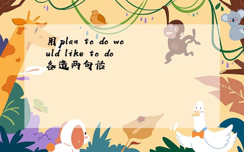 用plan to do would like to do各造两句话