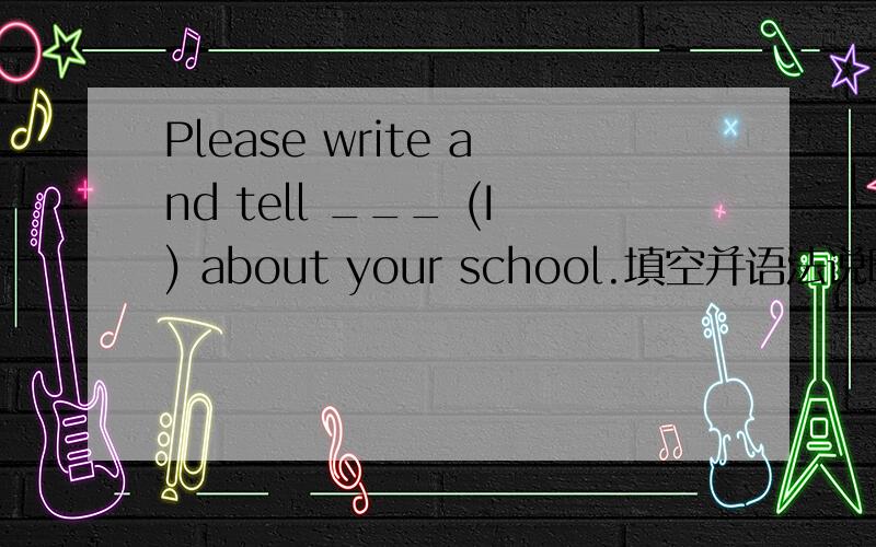 Please write and tell ___ (I) about your school.填空并语法说明