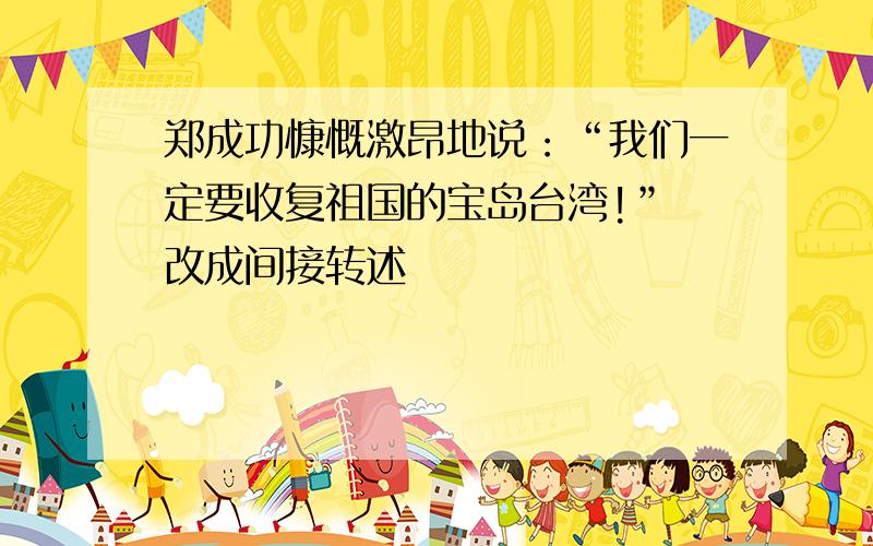 郑成功慷慨激昂地说：“我们一定要收复祖国的宝岛台湾!” 改成间接转述