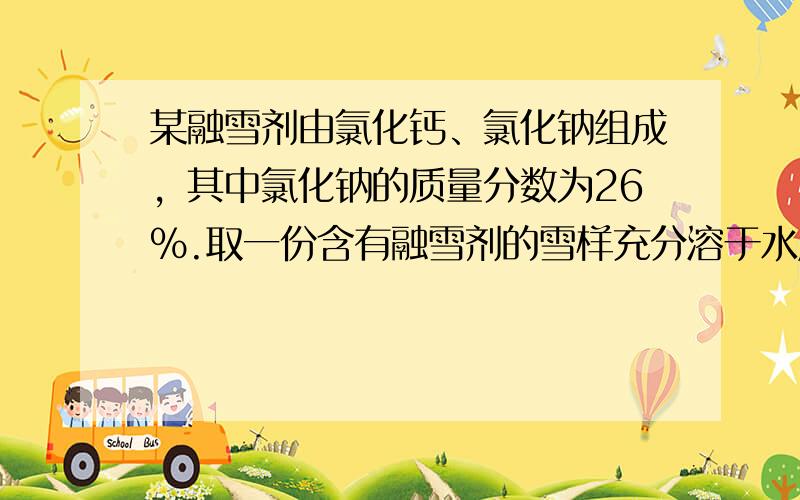 某融雪剂由氯化钙、氯化钠组成，其中氯化钠的质量分数为26%.取一份含有融雪剂的雪样充分溶于水后过滤，得到200g&nbs