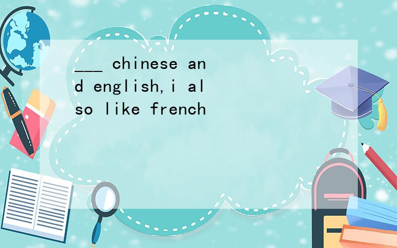 ___ chinese and english,i also like french