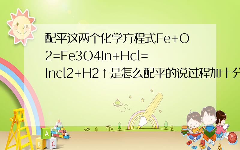 配平这两个化学方程式Fe+O2=Fe3O4In+Hcl=Incl2+H2↑是怎么配平的说过程加十分