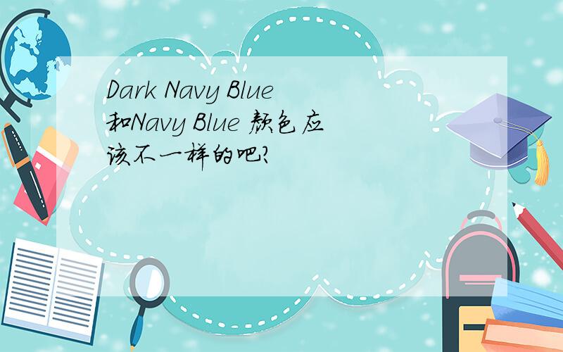 Dark Navy Blue和Navy Blue 颜色应该不一样的吧?