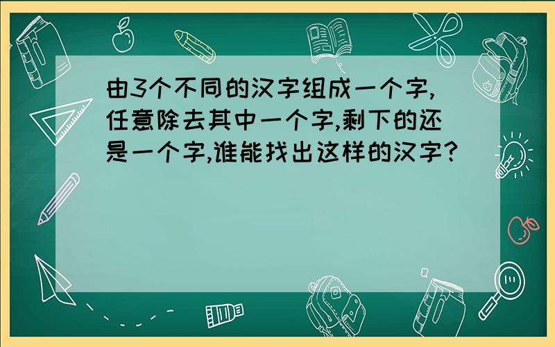 由3个不同的汉字组成一个字,任意除去其中一个字,剩下的还是一个字,谁能找出这样的汉字?