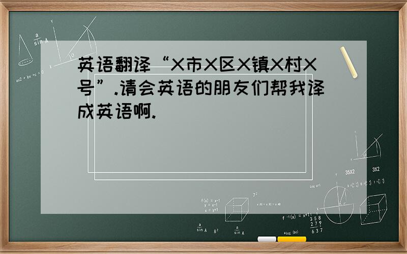 英语翻译“X市X区X镇X村X号”.请会英语的朋友们帮我译成英语啊.